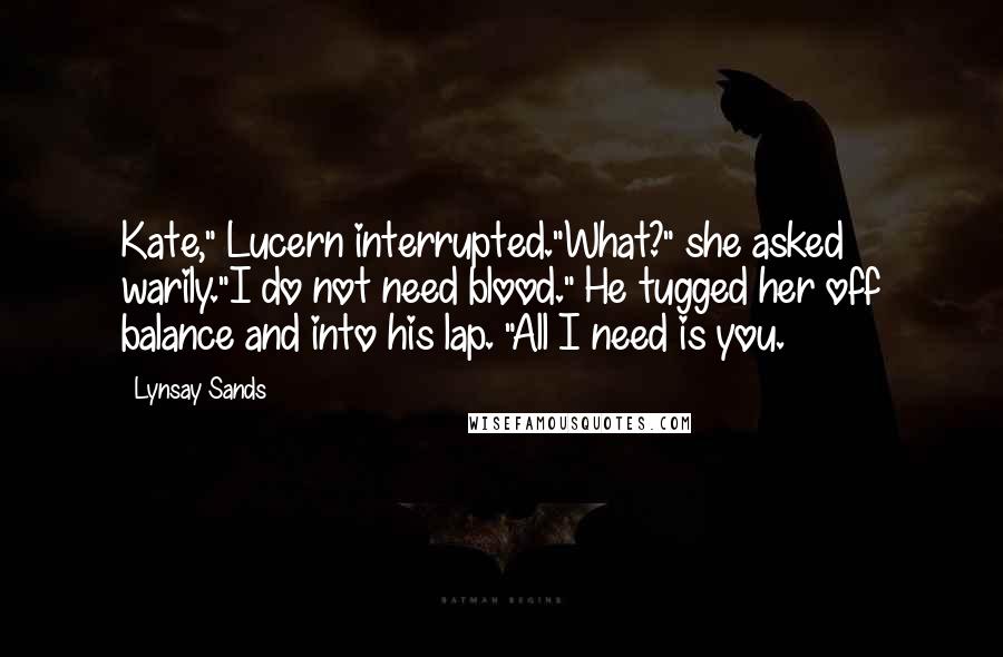 Lynsay Sands Quotes: Kate," Lucern interrupted."What?" she asked warily."I do not need blood." He tugged her off balance and into his lap. "All I need is you.