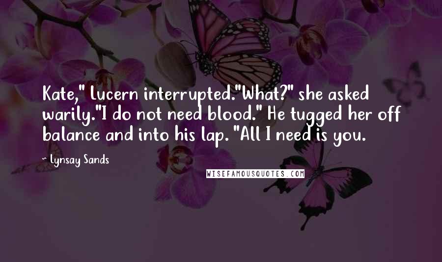 Lynsay Sands Quotes: Kate," Lucern interrupted."What?" she asked warily."I do not need blood." He tugged her off balance and into his lap. "All I need is you.