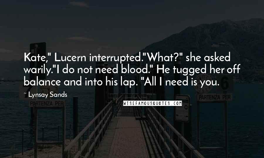 Lynsay Sands Quotes: Kate," Lucern interrupted."What?" she asked warily."I do not need blood." He tugged her off balance and into his lap. "All I need is you.
