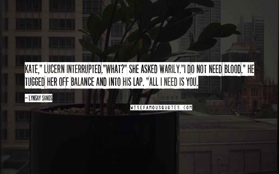 Lynsay Sands Quotes: Kate," Lucern interrupted."What?" she asked warily."I do not need blood." He tugged her off balance and into his lap. "All I need is you.