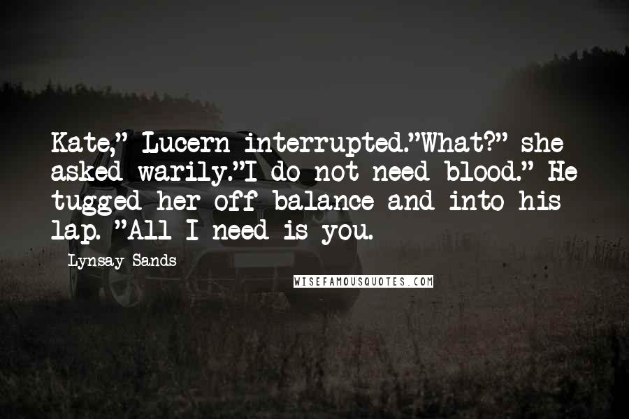 Lynsay Sands Quotes: Kate," Lucern interrupted."What?" she asked warily."I do not need blood." He tugged her off balance and into his lap. "All I need is you.