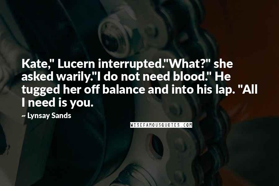 Lynsay Sands Quotes: Kate," Lucern interrupted."What?" she asked warily."I do not need blood." He tugged her off balance and into his lap. "All I need is you.