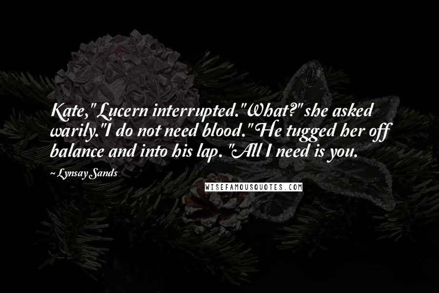 Lynsay Sands Quotes: Kate," Lucern interrupted."What?" she asked warily."I do not need blood." He tugged her off balance and into his lap. "All I need is you.