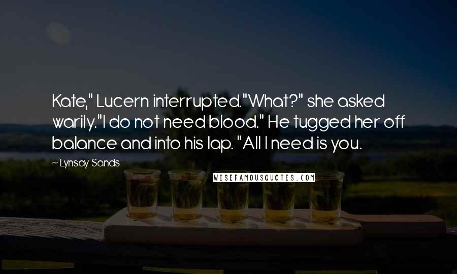 Lynsay Sands Quotes: Kate," Lucern interrupted."What?" she asked warily."I do not need blood." He tugged her off balance and into his lap. "All I need is you.