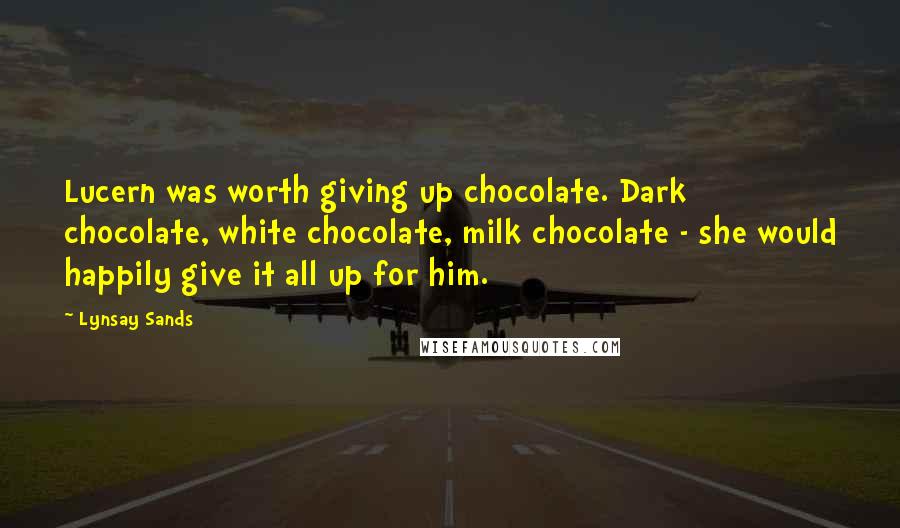 Lynsay Sands Quotes: Lucern was worth giving up chocolate. Dark chocolate, white chocolate, milk chocolate - she would happily give it all up for him.