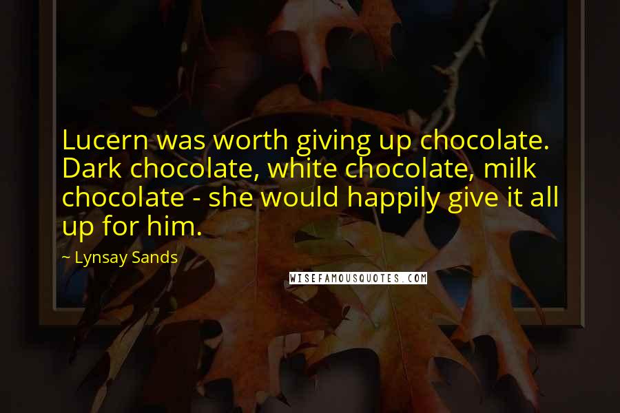 Lynsay Sands Quotes: Lucern was worth giving up chocolate. Dark chocolate, white chocolate, milk chocolate - she would happily give it all up for him.