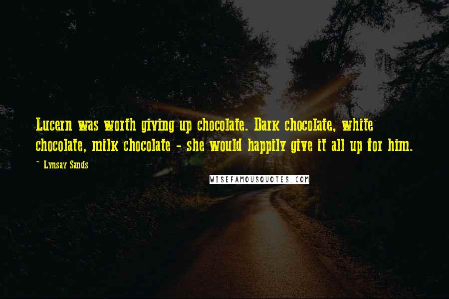 Lynsay Sands Quotes: Lucern was worth giving up chocolate. Dark chocolate, white chocolate, milk chocolate - she would happily give it all up for him.