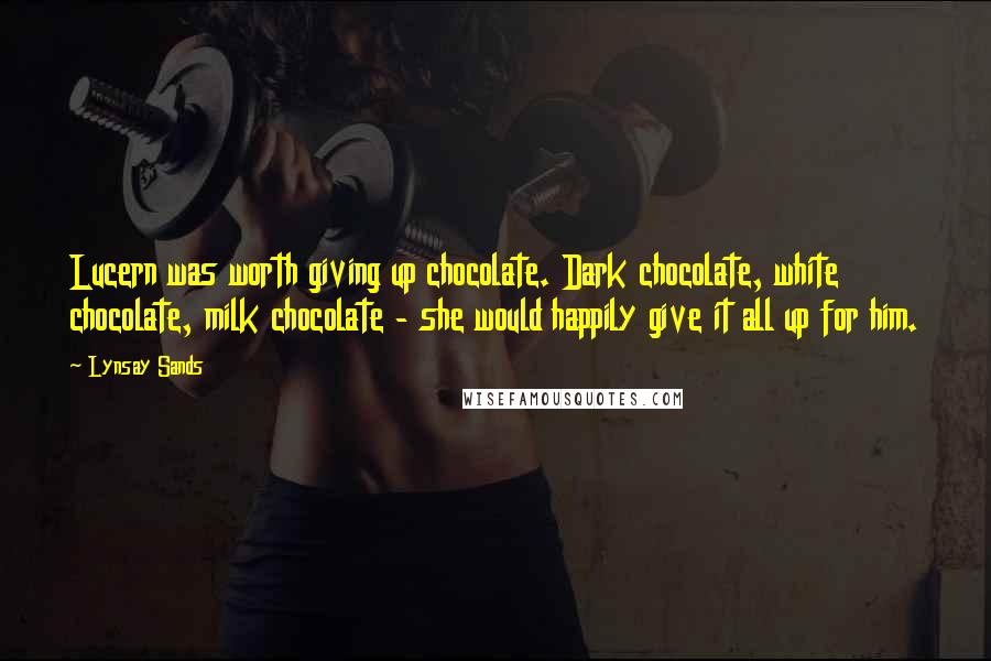 Lynsay Sands Quotes: Lucern was worth giving up chocolate. Dark chocolate, white chocolate, milk chocolate - she would happily give it all up for him.