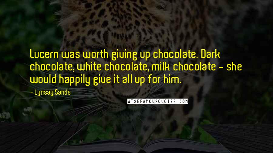 Lynsay Sands Quotes: Lucern was worth giving up chocolate. Dark chocolate, white chocolate, milk chocolate - she would happily give it all up for him.