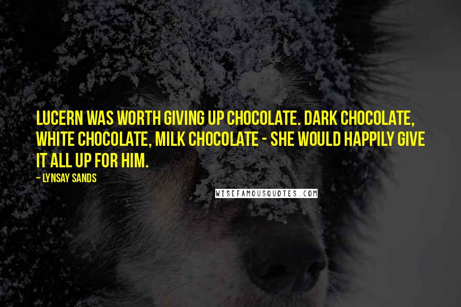 Lynsay Sands Quotes: Lucern was worth giving up chocolate. Dark chocolate, white chocolate, milk chocolate - she would happily give it all up for him.