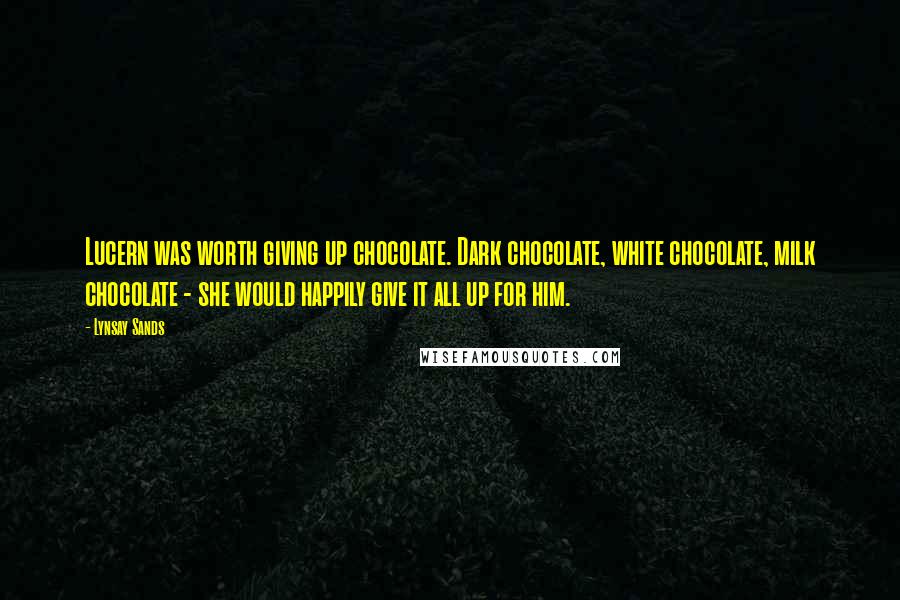 Lynsay Sands Quotes: Lucern was worth giving up chocolate. Dark chocolate, white chocolate, milk chocolate - she would happily give it all up for him.