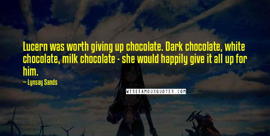 Lynsay Sands Quotes: Lucern was worth giving up chocolate. Dark chocolate, white chocolate, milk chocolate - she would happily give it all up for him.