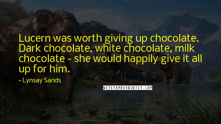 Lynsay Sands Quotes: Lucern was worth giving up chocolate. Dark chocolate, white chocolate, milk chocolate - she would happily give it all up for him.