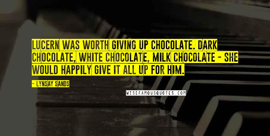 Lynsay Sands Quotes: Lucern was worth giving up chocolate. Dark chocolate, white chocolate, milk chocolate - she would happily give it all up for him.