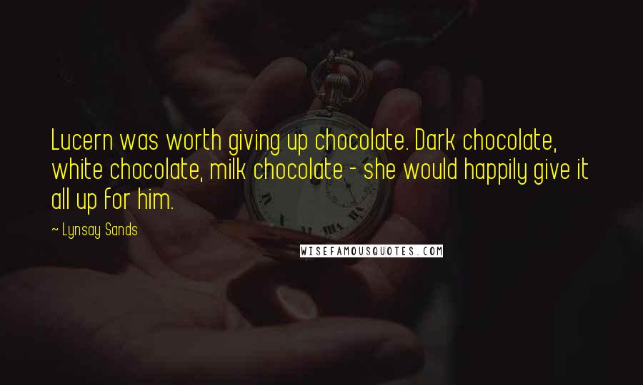 Lynsay Sands Quotes: Lucern was worth giving up chocolate. Dark chocolate, white chocolate, milk chocolate - she would happily give it all up for him.