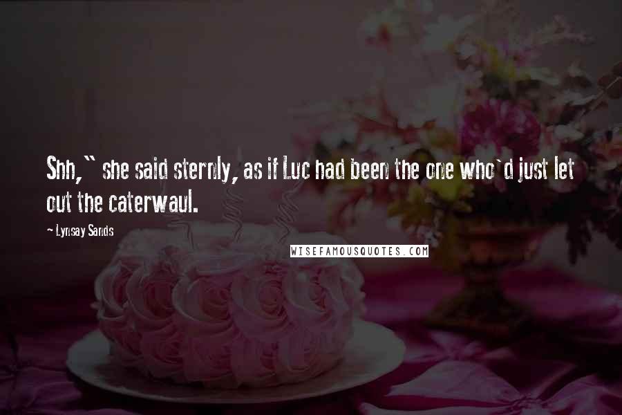 Lynsay Sands Quotes: Shh," she said sternly, as if Luc had been the one who'd just let out the caterwaul.