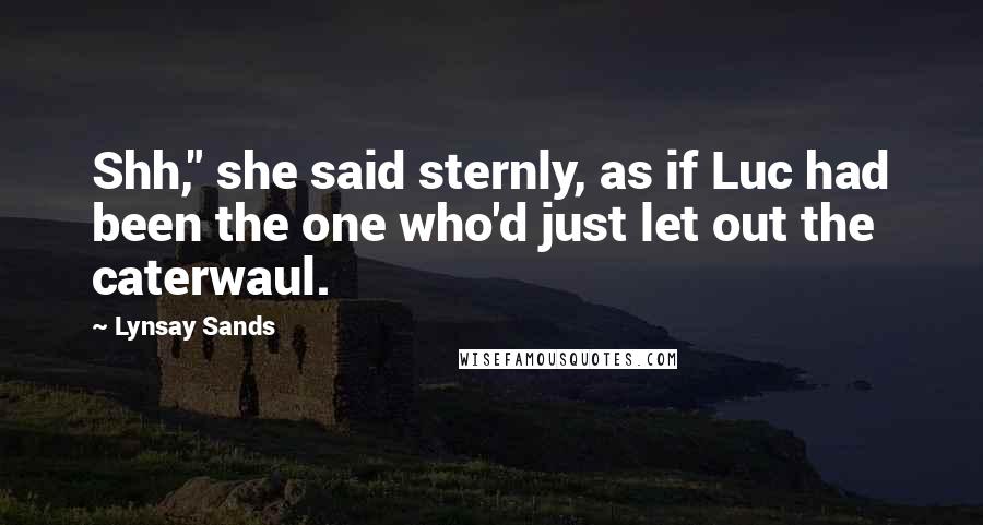 Lynsay Sands Quotes: Shh," she said sternly, as if Luc had been the one who'd just let out the caterwaul.