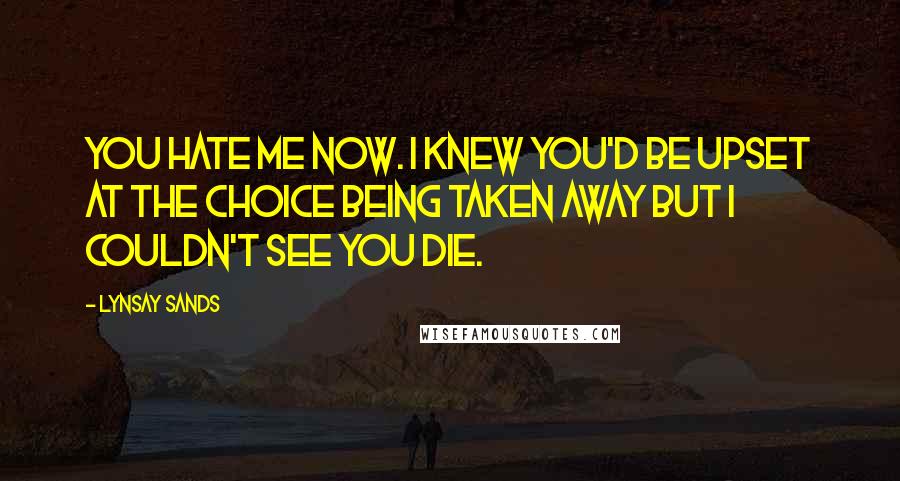 Lynsay Sands Quotes: You hate me now. I knew you'd be upset at the choice being taken away but I couldn't see you die.