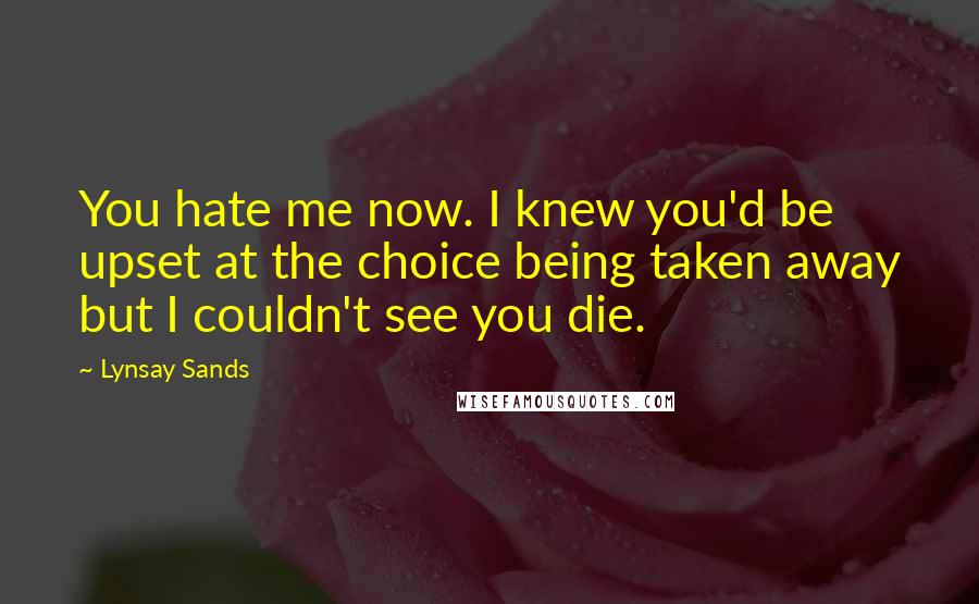 Lynsay Sands Quotes: You hate me now. I knew you'd be upset at the choice being taken away but I couldn't see you die.