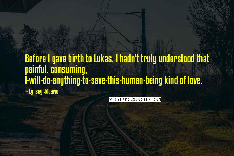 Lynsey Addario Quotes: Before I gave birth to Lukas, I hadn't truly understood that painful, consuming, I-will-do-anything-to-save-this-human-being kind of love.