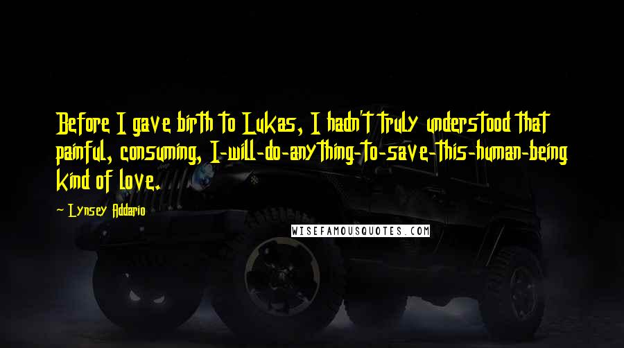 Lynsey Addario Quotes: Before I gave birth to Lukas, I hadn't truly understood that painful, consuming, I-will-do-anything-to-save-this-human-being kind of love.