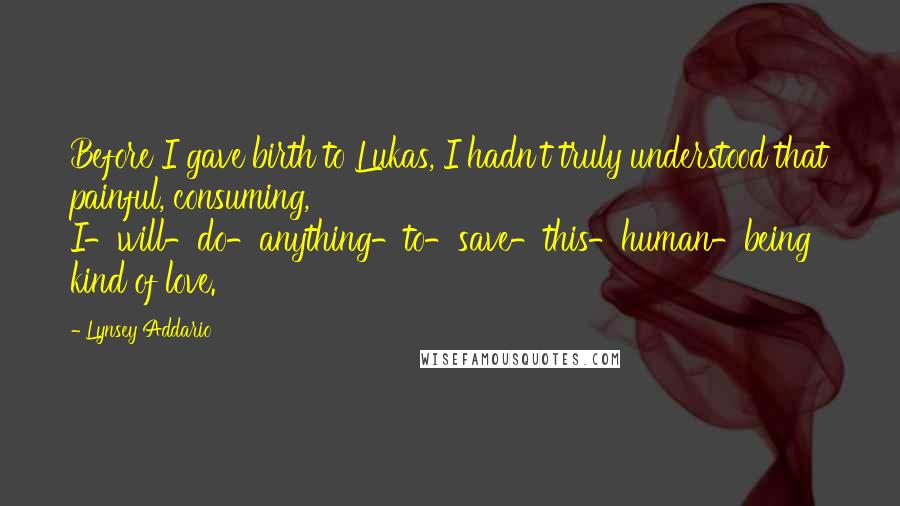 Lynsey Addario Quotes: Before I gave birth to Lukas, I hadn't truly understood that painful, consuming, I-will-do-anything-to-save-this-human-being kind of love.
