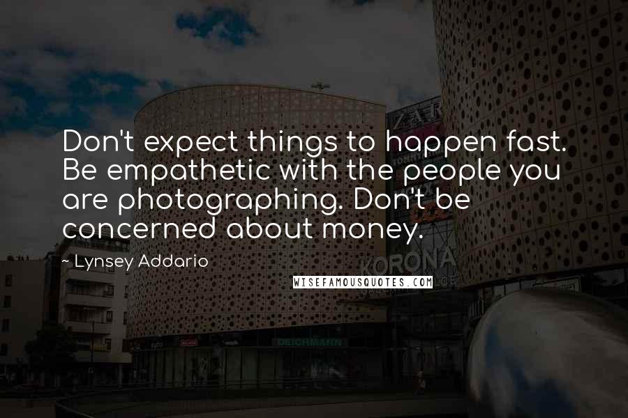 Lynsey Addario Quotes: Don't expect things to happen fast. Be empathetic with the people you are photographing. Don't be concerned about money.