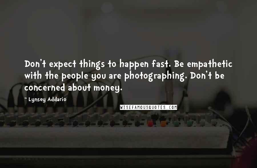 Lynsey Addario Quotes: Don't expect things to happen fast. Be empathetic with the people you are photographing. Don't be concerned about money.