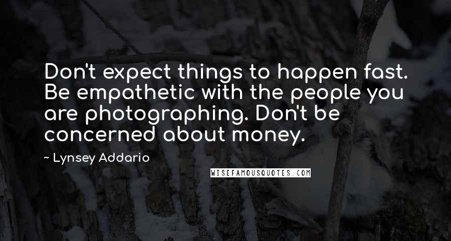Lynsey Addario Quotes: Don't expect things to happen fast. Be empathetic with the people you are photographing. Don't be concerned about money.