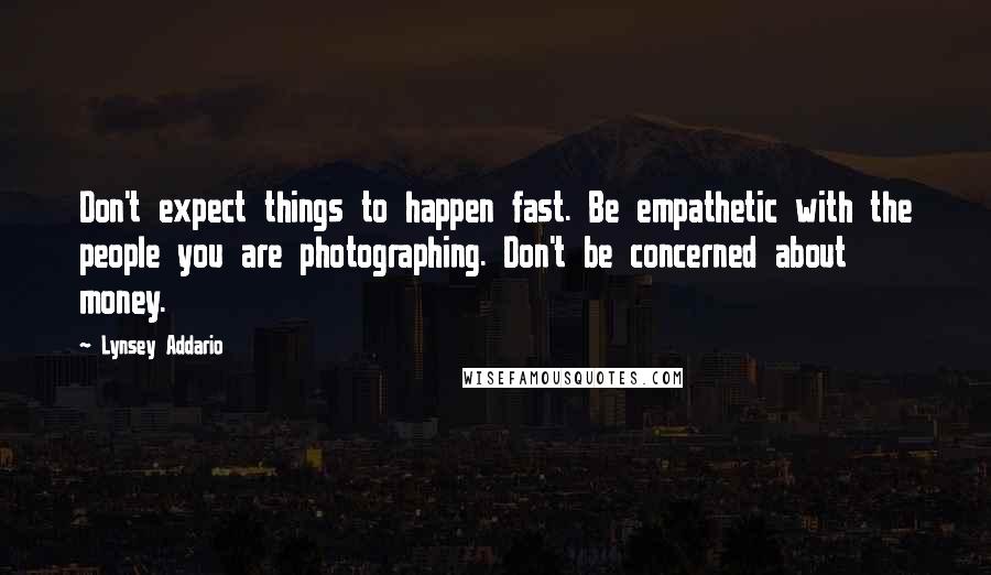 Lynsey Addario Quotes: Don't expect things to happen fast. Be empathetic with the people you are photographing. Don't be concerned about money.