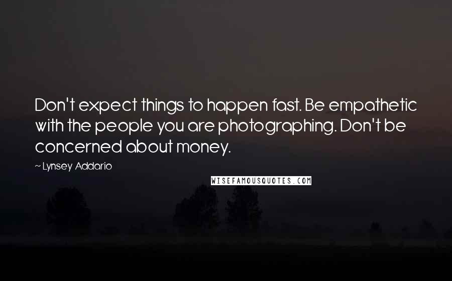 Lynsey Addario Quotes: Don't expect things to happen fast. Be empathetic with the people you are photographing. Don't be concerned about money.