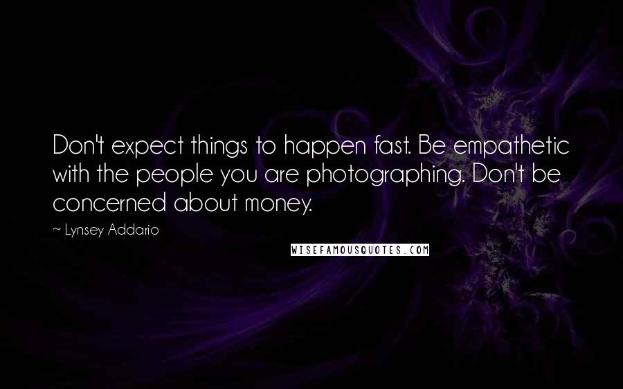 Lynsey Addario Quotes: Don't expect things to happen fast. Be empathetic with the people you are photographing. Don't be concerned about money.