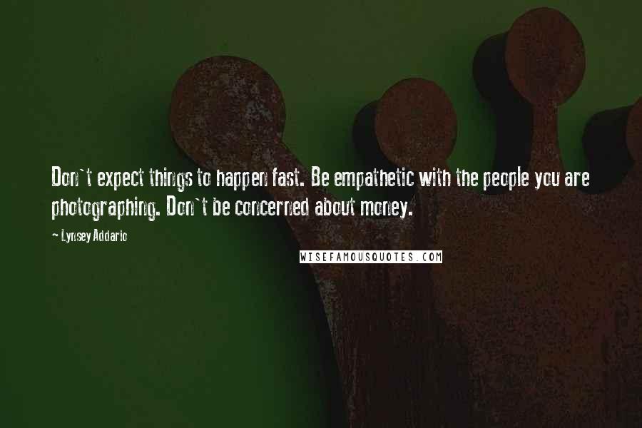 Lynsey Addario Quotes: Don't expect things to happen fast. Be empathetic with the people you are photographing. Don't be concerned about money.