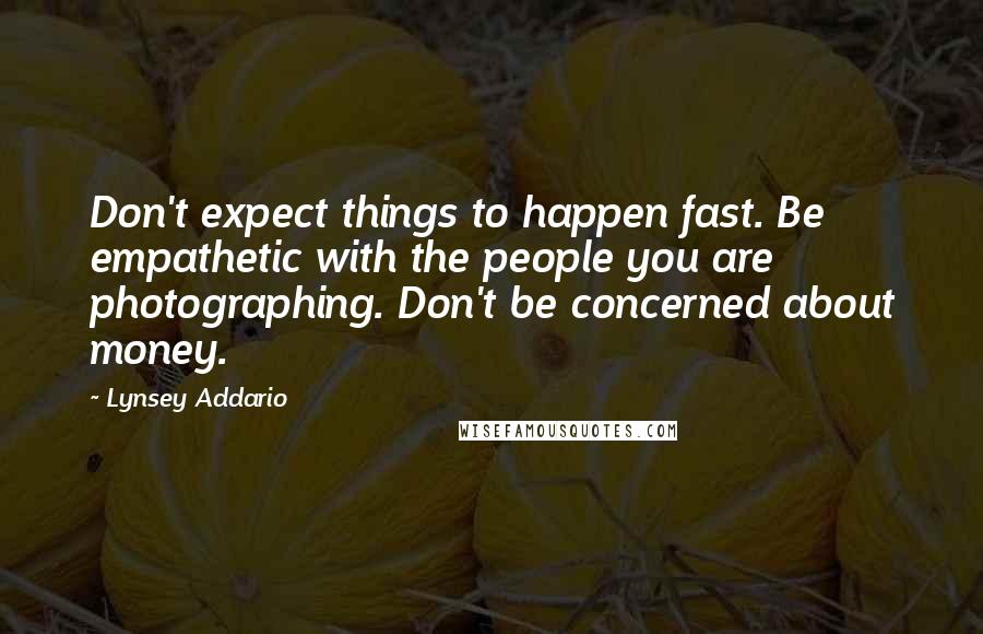 Lynsey Addario Quotes: Don't expect things to happen fast. Be empathetic with the people you are photographing. Don't be concerned about money.