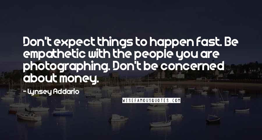 Lynsey Addario Quotes: Don't expect things to happen fast. Be empathetic with the people you are photographing. Don't be concerned about money.