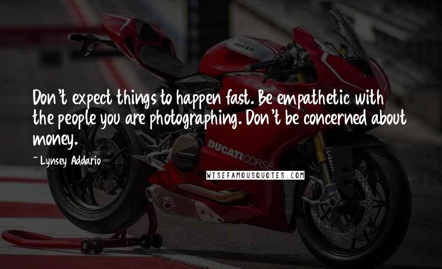 Lynsey Addario Quotes: Don't expect things to happen fast. Be empathetic with the people you are photographing. Don't be concerned about money.