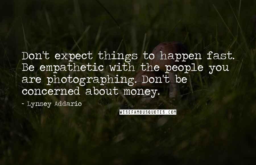 Lynsey Addario Quotes: Don't expect things to happen fast. Be empathetic with the people you are photographing. Don't be concerned about money.