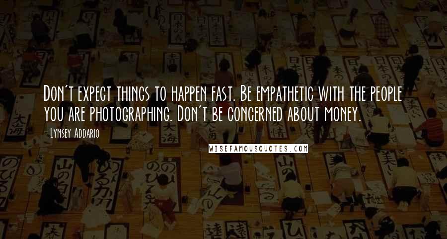 Lynsey Addario Quotes: Don't expect things to happen fast. Be empathetic with the people you are photographing. Don't be concerned about money.