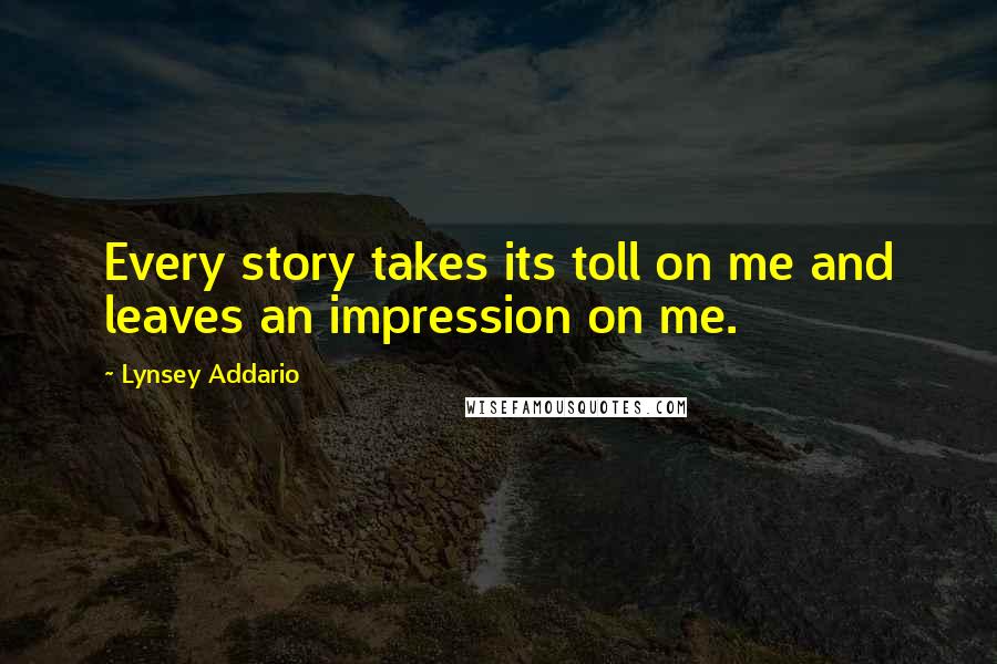 Lynsey Addario Quotes: Every story takes its toll on me and leaves an impression on me.