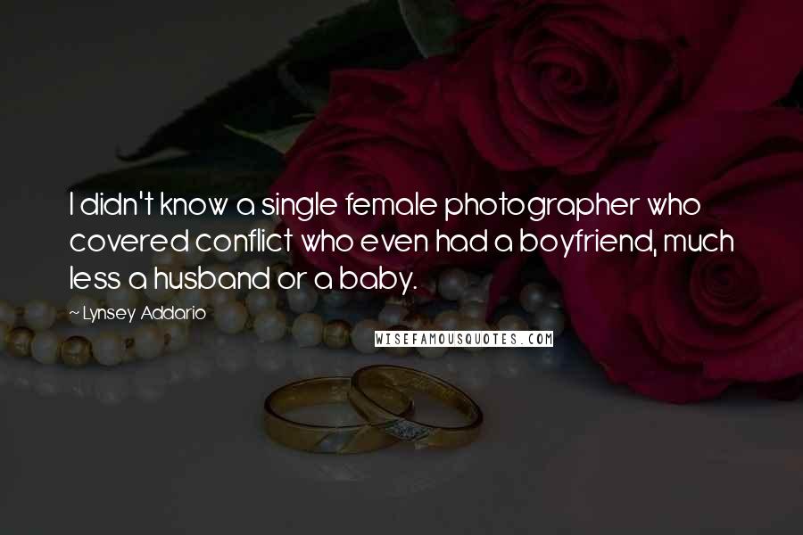 Lynsey Addario Quotes: I didn't know a single female photographer who covered conflict who even had a boyfriend, much less a husband or a baby.