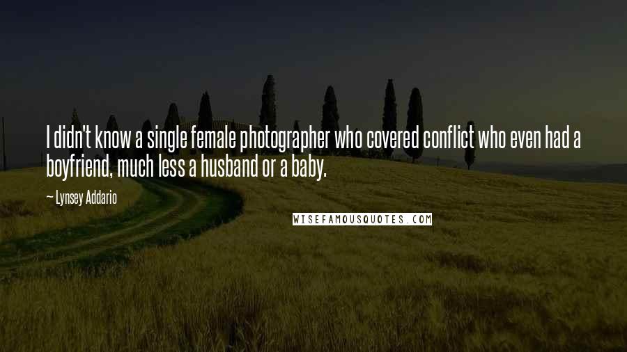 Lynsey Addario Quotes: I didn't know a single female photographer who covered conflict who even had a boyfriend, much less a husband or a baby.