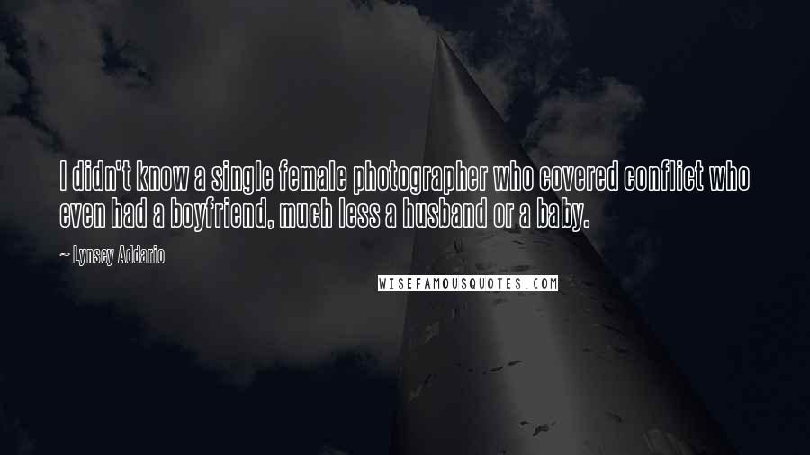 Lynsey Addario Quotes: I didn't know a single female photographer who covered conflict who even had a boyfriend, much less a husband or a baby.