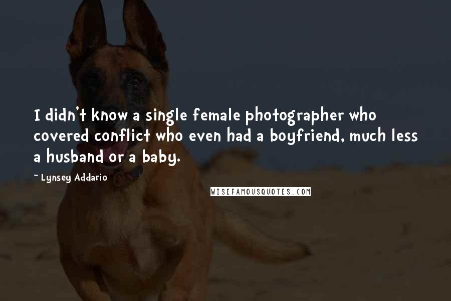 Lynsey Addario Quotes: I didn't know a single female photographer who covered conflict who even had a boyfriend, much less a husband or a baby.