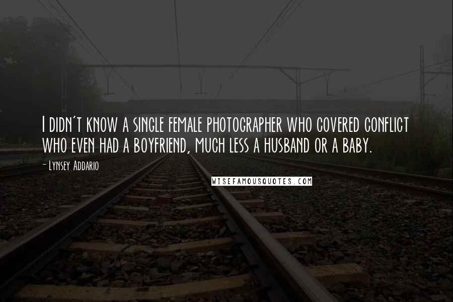 Lynsey Addario Quotes: I didn't know a single female photographer who covered conflict who even had a boyfriend, much less a husband or a baby.