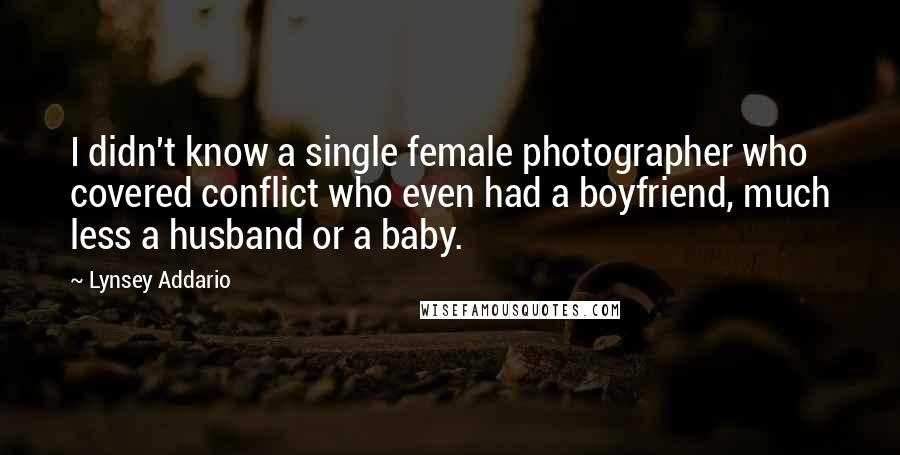 Lynsey Addario Quotes: I didn't know a single female photographer who covered conflict who even had a boyfriend, much less a husband or a baby.