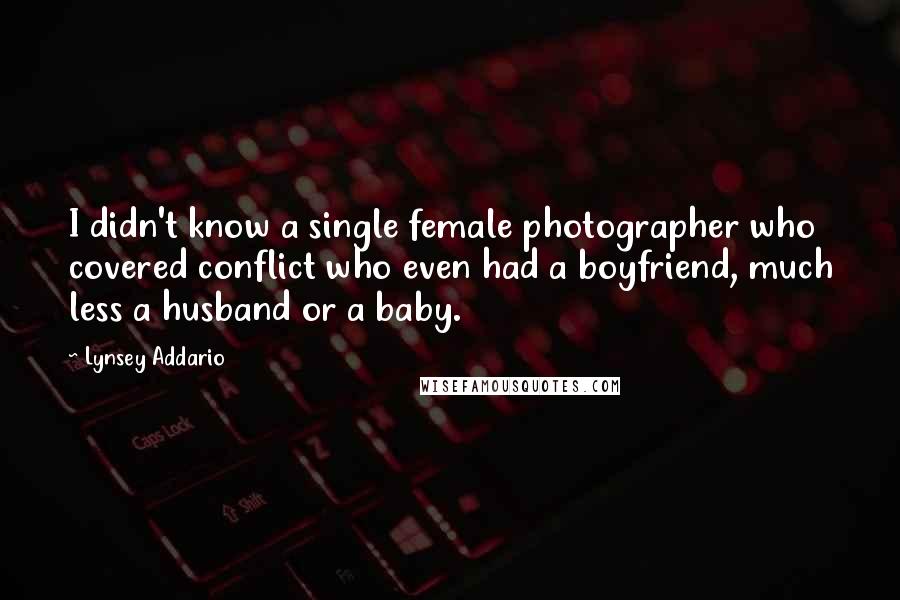 Lynsey Addario Quotes: I didn't know a single female photographer who covered conflict who even had a boyfriend, much less a husband or a baby.