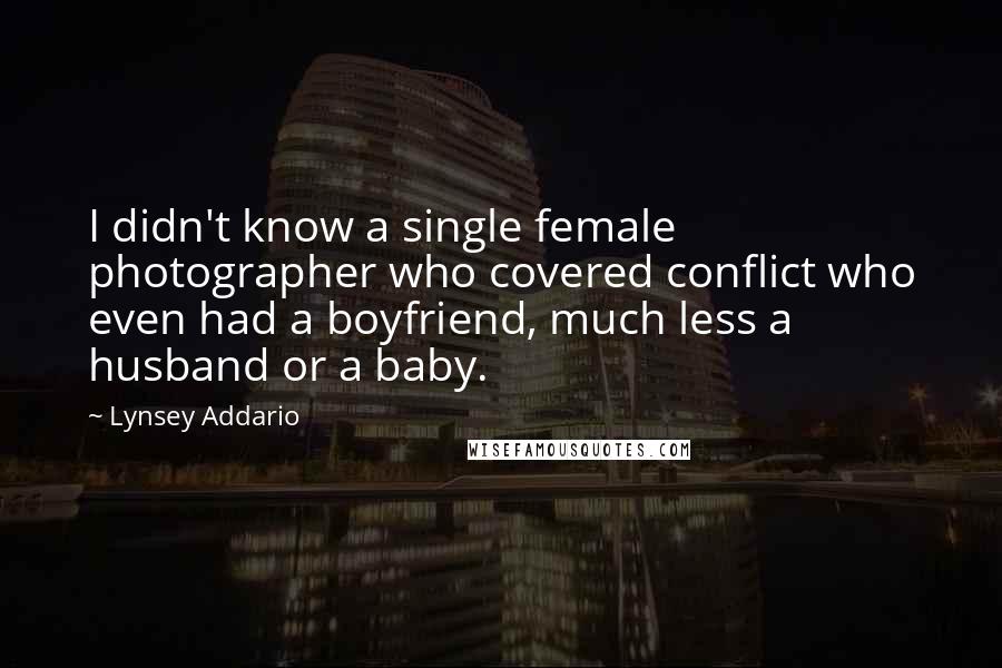 Lynsey Addario Quotes: I didn't know a single female photographer who covered conflict who even had a boyfriend, much less a husband or a baby.