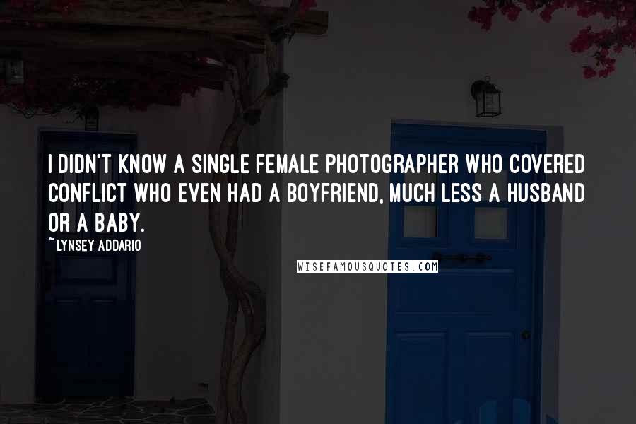 Lynsey Addario Quotes: I didn't know a single female photographer who covered conflict who even had a boyfriend, much less a husband or a baby.