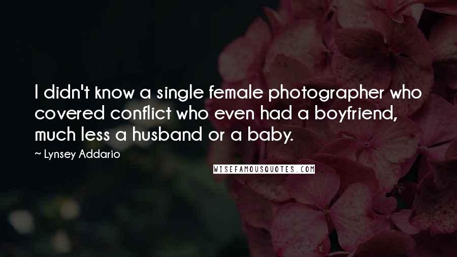 Lynsey Addario Quotes: I didn't know a single female photographer who covered conflict who even had a boyfriend, much less a husband or a baby.