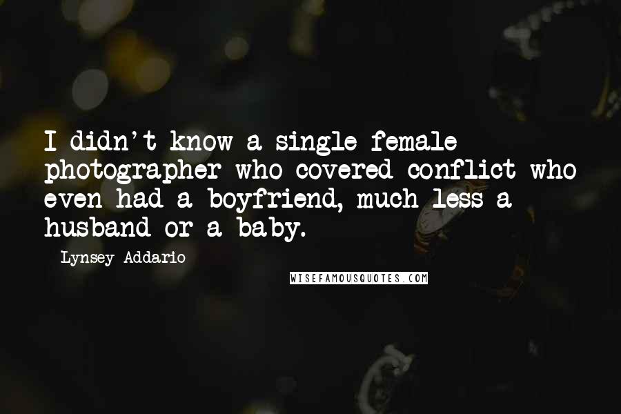 Lynsey Addario Quotes: I didn't know a single female photographer who covered conflict who even had a boyfriend, much less a husband or a baby.